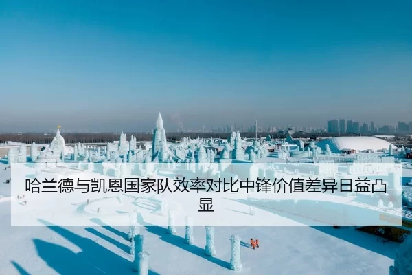 哈兰德与凯恩国家队效率对比中锋价值差异日益凸显