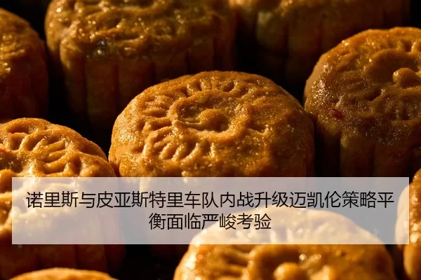 诺里斯与皮亚斯特里车队内战升级迈凯伦策略平衡面临严峻考验