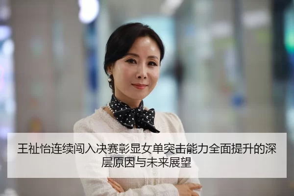 王祉怡连续闯入决赛彰显女单突击能力全面提升的深层原因与未来展望