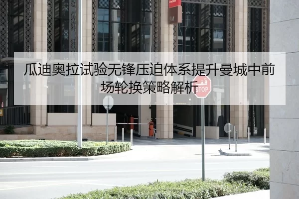 瓜迪奥拉试验无锋压迫体系提升曼城中前场轮换策略解析