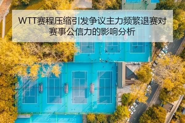 WTT赛程压缩引发争议主力频繁退赛对赛事公信力的影响分析