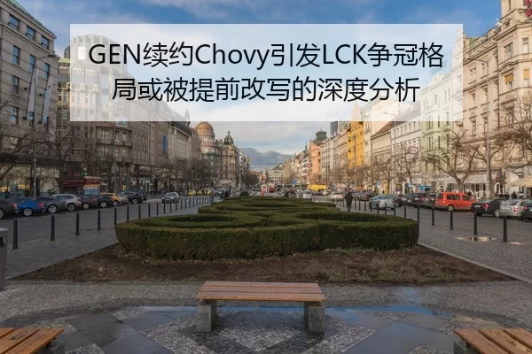 GEN续约Chovy引发LCK争冠格局或被提前改写的深度分析