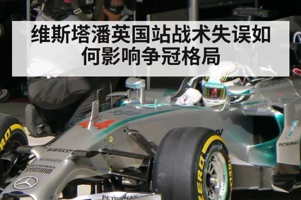 维斯塔潘英国站战术失误如何影响争冠格局