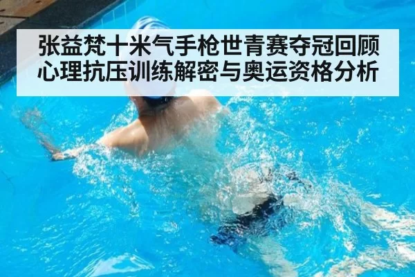 张益梵十米气手枪世青赛夺冠回顾 心理抗压训练解密与奥运资格分析