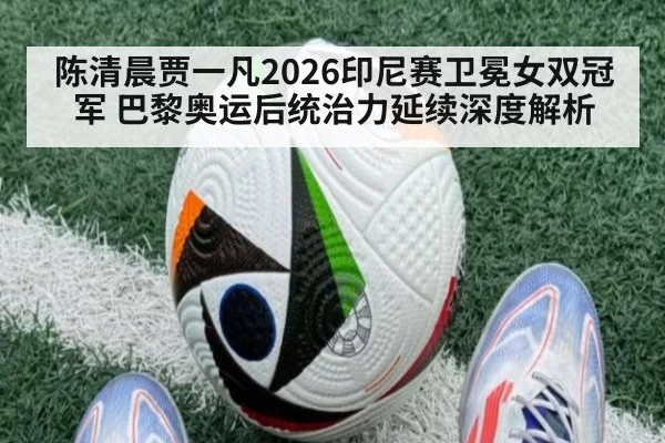 陈清晨贾一凡2026印尼赛卫冕女双冠军 巴黎奥运后统治力延续深度解析