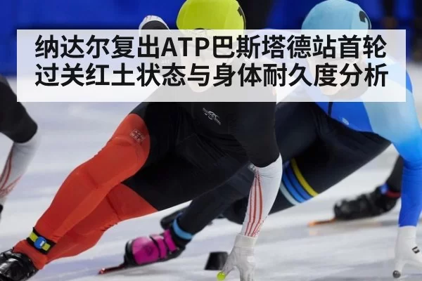 纳达尔复出ATP巴斯塔德站首轮过关红土状态与身体耐久度分析