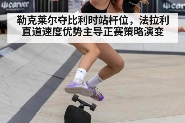 勒克莱尔夺比利时站杆位，法拉利直道速度优势主导正赛策略演变