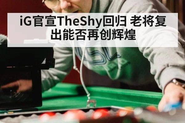 iG官宣TheShy回归 老将复出能否再创辉煌