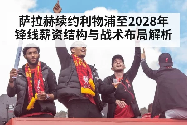 萨拉赫续约利物浦至2028年 锋线薪资结构与战术布局解析