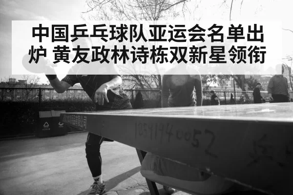 中国乒乓球队亚运会名单出炉 黄友政林诗栋双新星领衔
