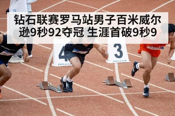 钻石联赛罗马站男子百米威尔逊9秒92夺冠 生涯首破9秒9