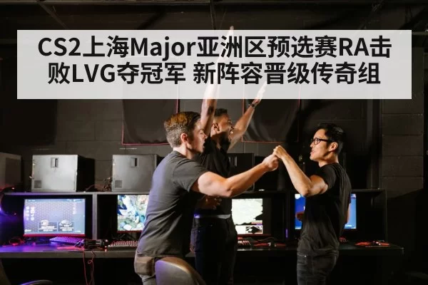 CS2上海Major亚洲区预选赛RA击败LVG夺冠军 新阵容晋级传奇组