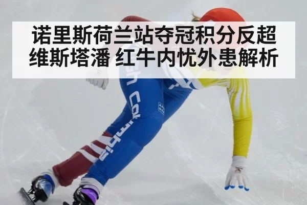 诺里斯荷兰站夺冠积分反超维斯塔潘 红牛内忧外患解析