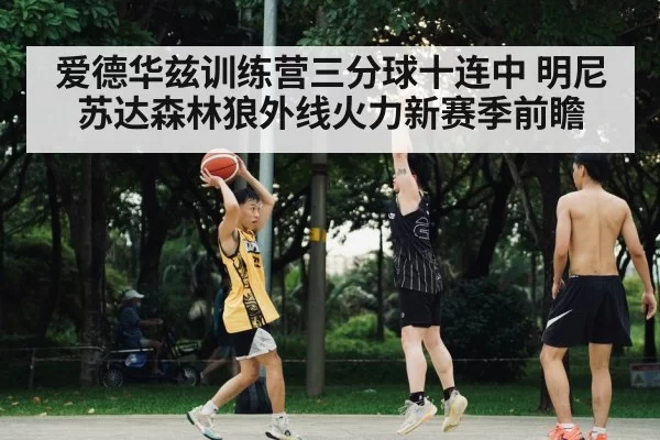 爱德华兹训练营三分球十连中 明尼苏达森林狼外线火力新赛季前瞻