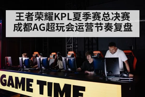 王者荣耀KPL夏季赛总决赛 成都AG超玩会运营节奏复盘