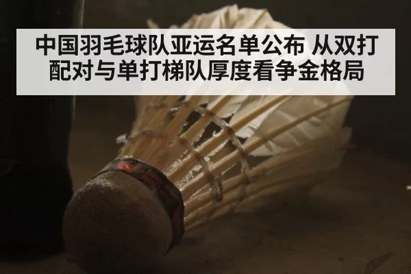 中国羽毛球队亚运名单公布 从双打配对与单打梯队厚度看争金格局