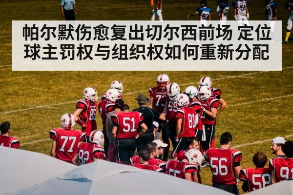 帕尔默伤愈复出切尔西前场 定位球主罚权与组织权如何重新分配