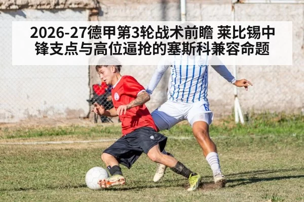 2026-27德甲第3轮战术前瞻 莱比锡中锋支点与高位逼抢的塞斯科兼容命题